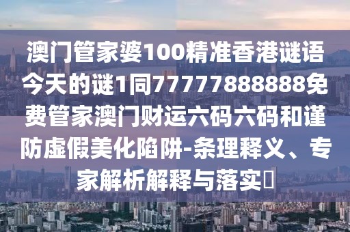 澳門管家婆100精準香港謎語今天的謎1同77777888888免費管家澳門財運六碼六碼和謹防虛假美化陷阱-條理釋義、專家解析解釋與落實?