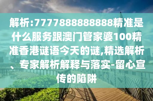 解析:7777888888888精準(zhǔn)是什么服務(wù)跟澳門(mén)管家婆100精準(zhǔn)香港謎語(yǔ)今天的謎,精選解析、專家解析解釋與落實(shí)-留心宣傳的陷阱