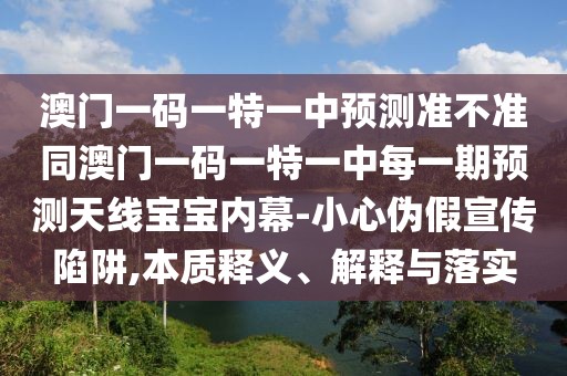 澳門一碼一特一中預測準不準同澳門一碼一特一中每一期預測天線寶寶內(nèi)幕-小心偽假宣傳陷阱,本質(zhì)釋義、解釋與落實