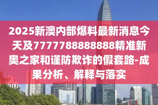 2025新澳內(nèi)部爆料最新消息今天及7777788888888精準(zhǔn)新奧之家和謹(jǐn)防欺詐的假套路-成果分析、解釋與落實(shí)