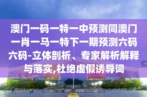 澳門一碼一特一中預(yù)測(cè)同澳門一肖一馬一特下一期預(yù)測(cè)六碼六碼-立體剖析、專家解析解釋與落實(shí),杜絕虛假誘導(dǎo)詞