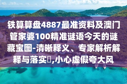 鐵算算盤(pán)4887最準(zhǔn)資料及澳門(mén)管家婆100精準(zhǔn)謎語(yǔ)今天的謎藏寶圖-清晰釋義、專家解析解釋與落實(shí)?,小心虛假夸大風(fēng)