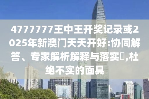 4777777王中王開獎記錄或2025年新澳門天天開好:協(xié)同解答、專家解析解釋與落實?,杜絕不實的面具