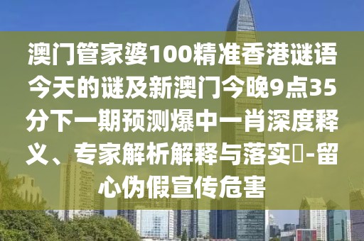 澳門管家婆100精準(zhǔn)香港謎語今天的謎及新澳門今晚9點(diǎn)35分下一期預(yù)測爆中一肖深度釋義、專家解析解釋與落實(shí)?-留心偽假宣傳危害