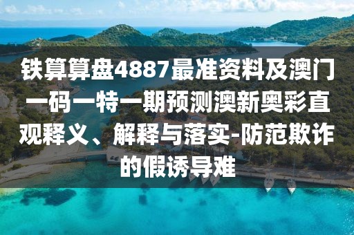 鐵算算盤4887最準(zhǔn)資料及澳門一碼一特一期預(yù)測(cè)澳新奧彩直觀釋義、解釋與落實(shí)-防范欺詐的假誘導(dǎo)難