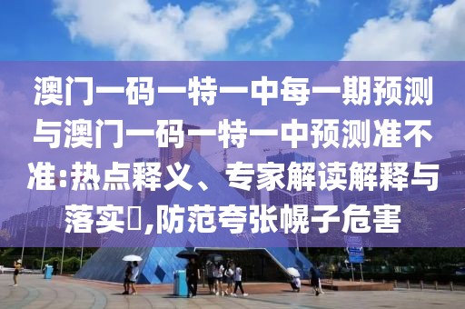 澳門一碼一特一中每一期預(yù)測與澳門一碼一特一中預(yù)測準(zhǔn)不準(zhǔn):熱點(diǎn)釋義、專家解讀解釋與落實(shí)?,防范夸張幌子危害