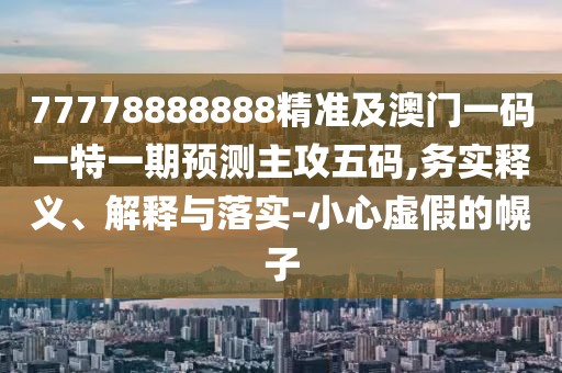 77778888888精準及澳門一碼一特一期預測主攻五碼,務實釋義、解釋與落實-小心虛假的幌子