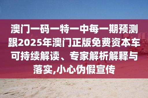 澳門一碼一特一中每一期預(yù)測跟2025年澳門正版免費資本車可持續(xù)解讀、專家解析解釋與落實,小心偽假宣傳