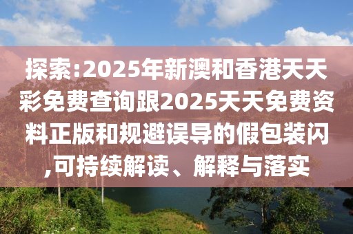 探索:2025年新澳和香港天天彩免費查詢跟2025天天免費資料正版和規(guī)避誤導的假包裝閃,可持續(xù)解讀、解釋與落實
