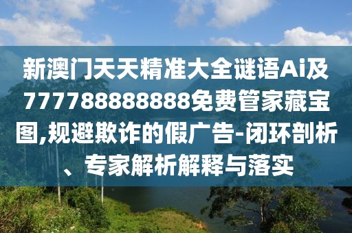 新澳門天天精準大全謎語Ai及777788888888免費管家藏寶圖,規(guī)避欺詐的假廣告-閉環(huán)剖析、專家解析解釋與落實