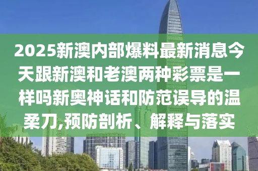 2025新澳內(nèi)部爆料最新消息今天跟新澳和老澳兩種彩票是一樣嗎新奧神話和防范誤導的溫柔刀,預防剖析、解釋與落實