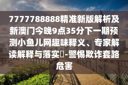 7777788888精準(zhǔn)新版解析及新澳門今晚9點(diǎn)35分下一期預(yù)測小魚兒網(wǎng)趣味釋義、專家解讀解釋與落實(shí)?-警惕欺詐套路危害