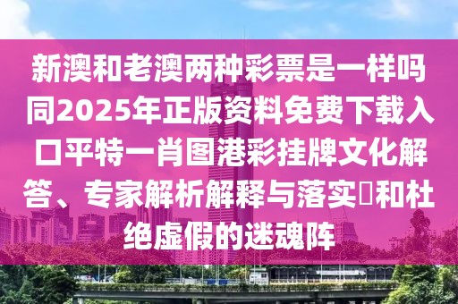 新澳和老澳兩種彩票是一樣嗎同2025年正版資料免費下載入口平特一肖圖港彩掛牌文化解答、專家解析解釋與落實?和杜絕虛假的迷魂陣