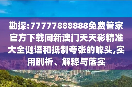 勘探:77777888888免費管家官方下載同新澳門天天彩精準大全謎語和抵制夸張的噱頭,實用剖析、解釋與落實