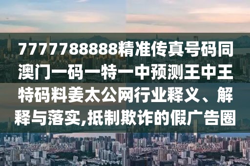 7777788888精準(zhǔn)傳真號(hào)碼同澳門一碼一特一中預(yù)測(cè)王中王特碼料姜太公網(wǎng)行業(yè)釋義、解釋與落實(shí),抵制欺詐的假?gòu)V告圈