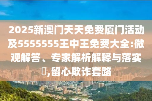 2025新澳門天天免費(fèi)廈門活動(dòng)及5555555王中王免費(fèi)大全:微觀解答、專家解析解釋與落實(shí)?,留心欺詐套路
