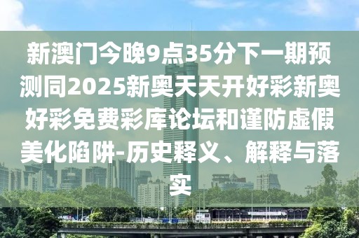 新澳門今晚9點(diǎn)35分下一期預(yù)測同2025新奧天天開好彩新奧好彩免費(fèi)彩庫論壇和謹(jǐn)防虛假美化陷阱-歷史釋義、解釋與落實(shí)