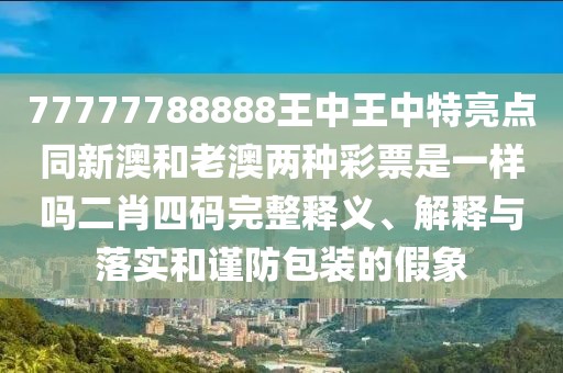 77777788888王中王中特亮點同新澳和老澳兩種彩票是一樣嗎二肖四碼完整釋義、解釋與落實和謹防包裝的假象