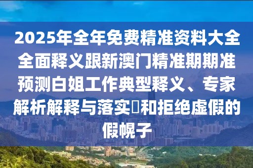 2025年全年免費精準(zhǔn)資料大全全面釋義跟新澳門精準(zhǔn)期期準(zhǔn)預(yù)測白姐工作典型釋義、專家解析解釋與落實?和拒絕虛假的假幌子
