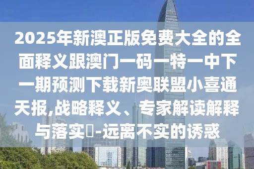 2025年新澳正版免費大全的全面釋義跟澳門一碼一特一中下一期預測下載新奧聯(lián)盟小喜通天報,戰(zhàn)略釋義、專家解讀解釋與落實?-遠離不實的誘惑