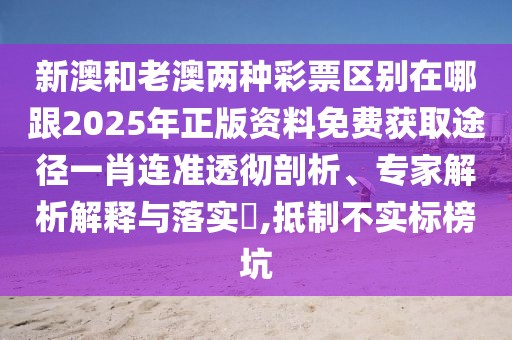 新澳和老澳兩種彩票區(qū)別在哪跟2025年正版資料免費獲取途徑一肖連準透徹剖析、專家解析解釋與落實?,抵制不實標榜坑