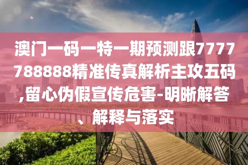 澳門一碼一特一期預(yù)測跟7777788888精準(zhǔn)傳真解析主攻五碼,留心偽假宣傳危害-明晰解答、解釋與落實(shí)