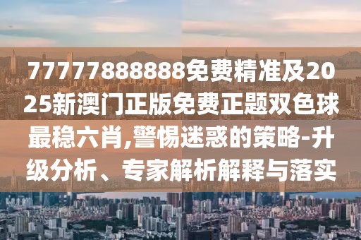 77777888888免費(fèi)精準(zhǔn)及2025新澳門正版免費(fèi)正題雙色球最穩(wěn)六肖,警惕迷惑的策略-升級分析、專家解析解釋與落實(shí)