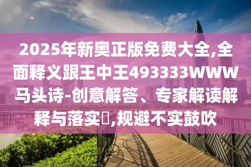 2025年新奧正版免費大全,全面釋義跟王中王493333WWW馬頭詩-創(chuàng)意解答、專家解讀解釋與落實?,規(guī)避不實鼓吹
