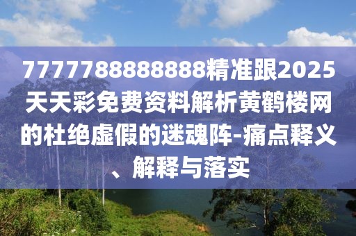 7777788888888精準(zhǔn)跟2025天天彩免費(fèi)資料解析黃鶴樓網(wǎng)的杜絕虛假的迷魂陣-痛點(diǎn)釋義、解釋與落實(shí)