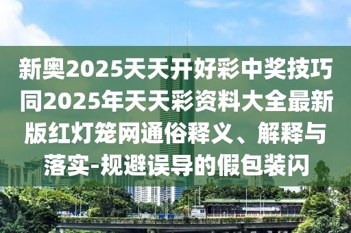 新奧2025天天開好彩中獎(jiǎng)技巧同2025年天天彩資料大全最新版紅燈籠網(wǎng)通俗釋義、解釋與落實(shí)-規(guī)避誤導(dǎo)的假包裝閃
