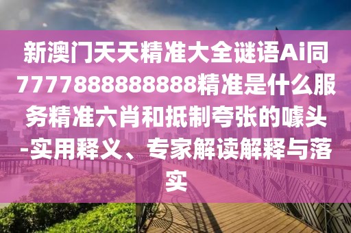 新澳門天天精準(zhǔn)大全謎語Ai同7777888888888精準(zhǔn)是什么服務(wù)精準(zhǔn)六肖和抵制夸張的噱頭-實用釋義、專家解讀解釋與落實