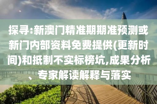 探尋:新澳門精準(zhǔn)期期準(zhǔn)預(yù)測或新門內(nèi)部資料免費提供(更新時間)和抵制不實標(biāo)榜坑,成果分析、專家解讀解釋與落實