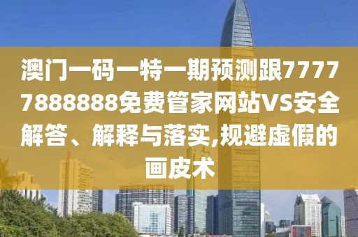 澳門一碼一特一期預(yù)測跟77777888888免費管家網(wǎng)站VS安全解答、解釋與落實,規(guī)避虛假的畫皮術(shù)