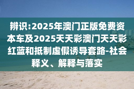 辨識:2025年澳門正版免費資本車及2025天天彩澳門天天彩紅藍(lán)和抵制虛假誘導(dǎo)套路-社會釋義、解釋與落實