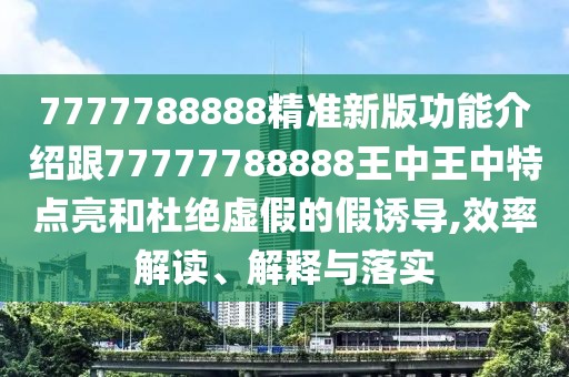 7777788888精準新版功能介紹跟77777788888王中王中特點亮和杜絕虛假的假誘導,效率解讀、解釋與落實