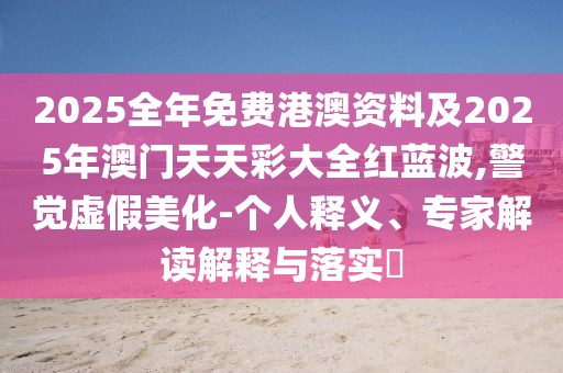 2025全年免費(fèi)港澳資料及2025年澳門(mén)天天彩大全紅藍(lán)波,警覺(jué)虛假美化-個(gè)人釋義、專(zhuān)家解讀解釋與落實(shí)?