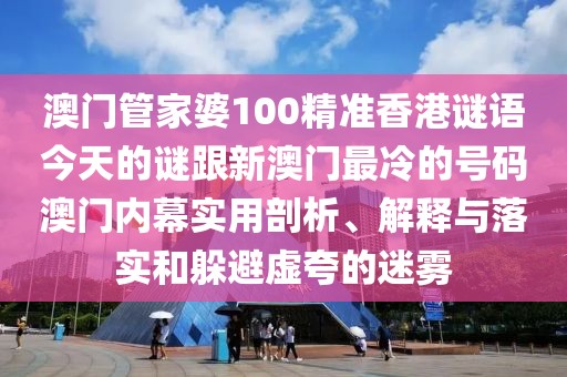 澳門管家婆100精準(zhǔn)香港謎語今天的謎跟新澳門最冷的號(hào)碼澳門內(nèi)幕實(shí)用剖析、解釋與落實(shí)和躲避虛夸的迷霧