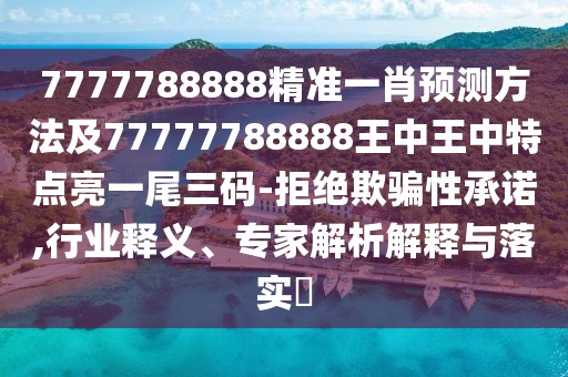 7777788888精準一肖預(yù)測方法及77777788888王中王中特點亮一尾三碼-拒絕欺騙性承諾,行業(yè)釋義、專家解析解釋與落實?