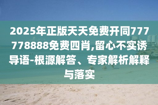 2025年正版天天免費開同777778888免費四肖,留心不實誘導語-根源解答、專家解析解釋與落實