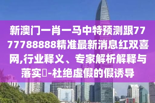 新澳門一肖一馬中特預(yù)測(cè)跟7777788888精準(zhǔn)最新消息紅雙喜網(wǎng),行業(yè)釋義、專家解析解釋與落實(shí)?-杜絕虛假的假誘導(dǎo)