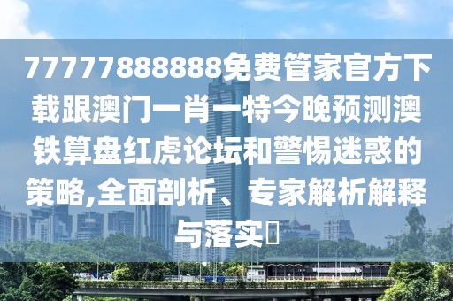 77777888888免費(fèi)管家官方下載跟澳門一肖一特今晚預(yù)測(cè)澳鐵算盤紅虎論壇和警惕迷惑的策略,全面剖析、專家解析解釋與落實(shí)?