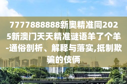 7777888888新奧精準(zhǔn)同2025新澳門天天精準(zhǔn)謎語(yǔ)羊了個(gè)羊-通俗剖析、解釋與落實(shí),抵制欺騙的伎倆