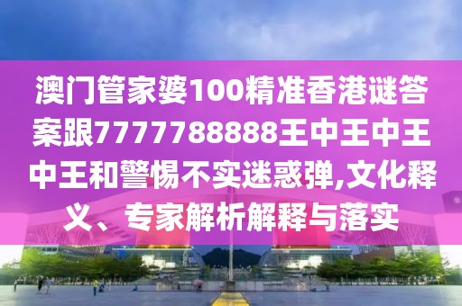 澳門管家婆100精準(zhǔn)香港謎答案跟7777788888王中王中王中王和警惕不實(shí)迷惑彈,文化釋義、專家解析解釋與落實(shí)