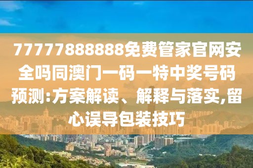 77777888888免費管家官網(wǎng)安全嗎同澳門一碼一特中獎號碼預測:方案解讀、解釋與落實,留心誤導包裝技巧