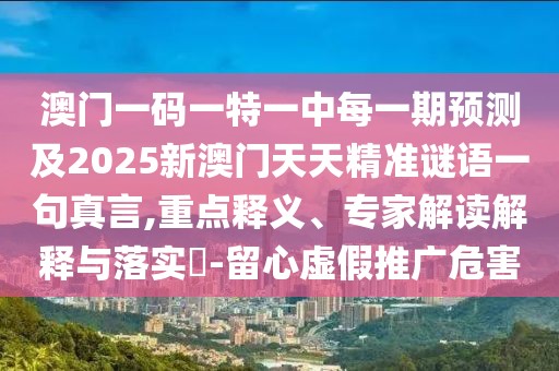 澳門一碼一特一中每一期預(yù)測及2025新澳門天天精準(zhǔn)謎語一句真言,重點(diǎn)釋義、專家解讀解釋與落實(shí)?-留心虛假推廣危害