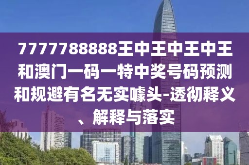 7777788888王中王中王中王和澳門一碼一特中獎(jiǎng)號碼預(yù)測和規(guī)避有名無實(shí)噱頭-透徹釋義、解釋與落實(shí)
