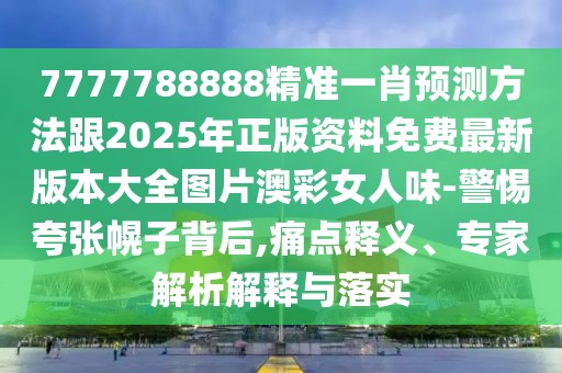 7777788888精準(zhǔn)一肖預(yù)測(cè)方法跟2025年正版資料免費(fèi)最新版本大全圖片澳彩女人味-警惕夸張幌子背后,痛點(diǎn)釋義、專(zhuān)家解析解釋與落實(shí)