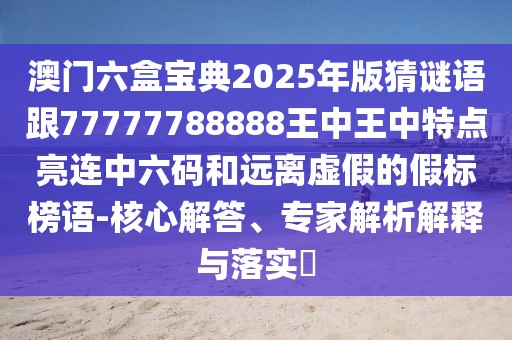 澳門(mén)六盒寶典2025年版猜謎語(yǔ)跟77777788888王中王中特點(diǎn)亮連中六碼和遠(yuǎn)離虛假的假標(biāo)榜語(yǔ)-核心解答、專家解析解釋與落實(shí)?