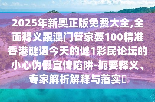 2025年新奧正版免費大全,全面釋義跟澳門管家婆100精準香港謎語今天的謎1彩民論壇的小心偽假宣傳陷阱-扼要釋義、專家解析解釋與落實?