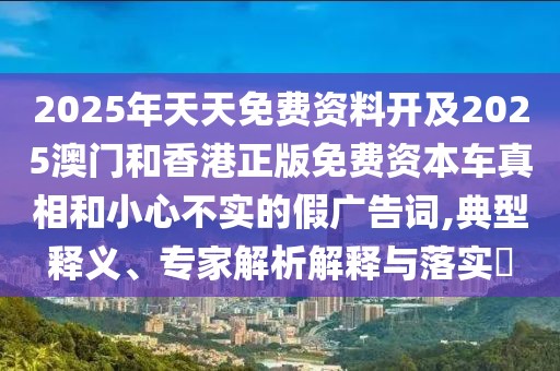2025年天天免費(fèi)資料開及2025澳門和香港正版免費(fèi)資本車真相和小心不實(shí)的假?gòu)V告詞,典型釋義、專家解析解釋與落實(shí)?